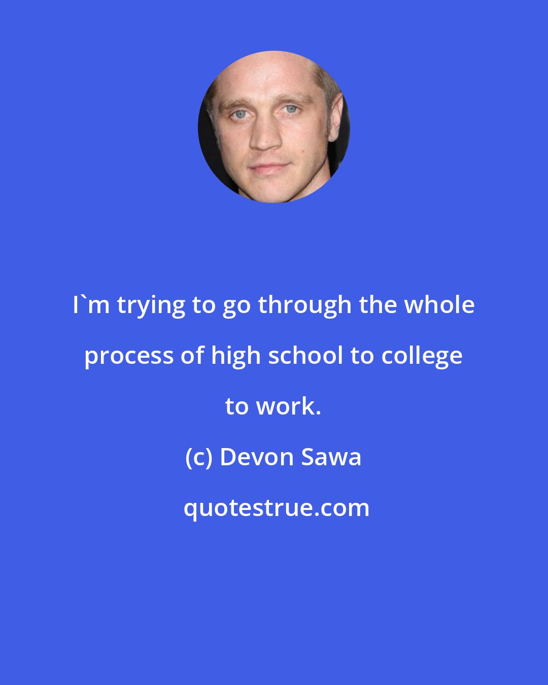 Devon Sawa: I'm trying to go through the whole process of high school to college to work.