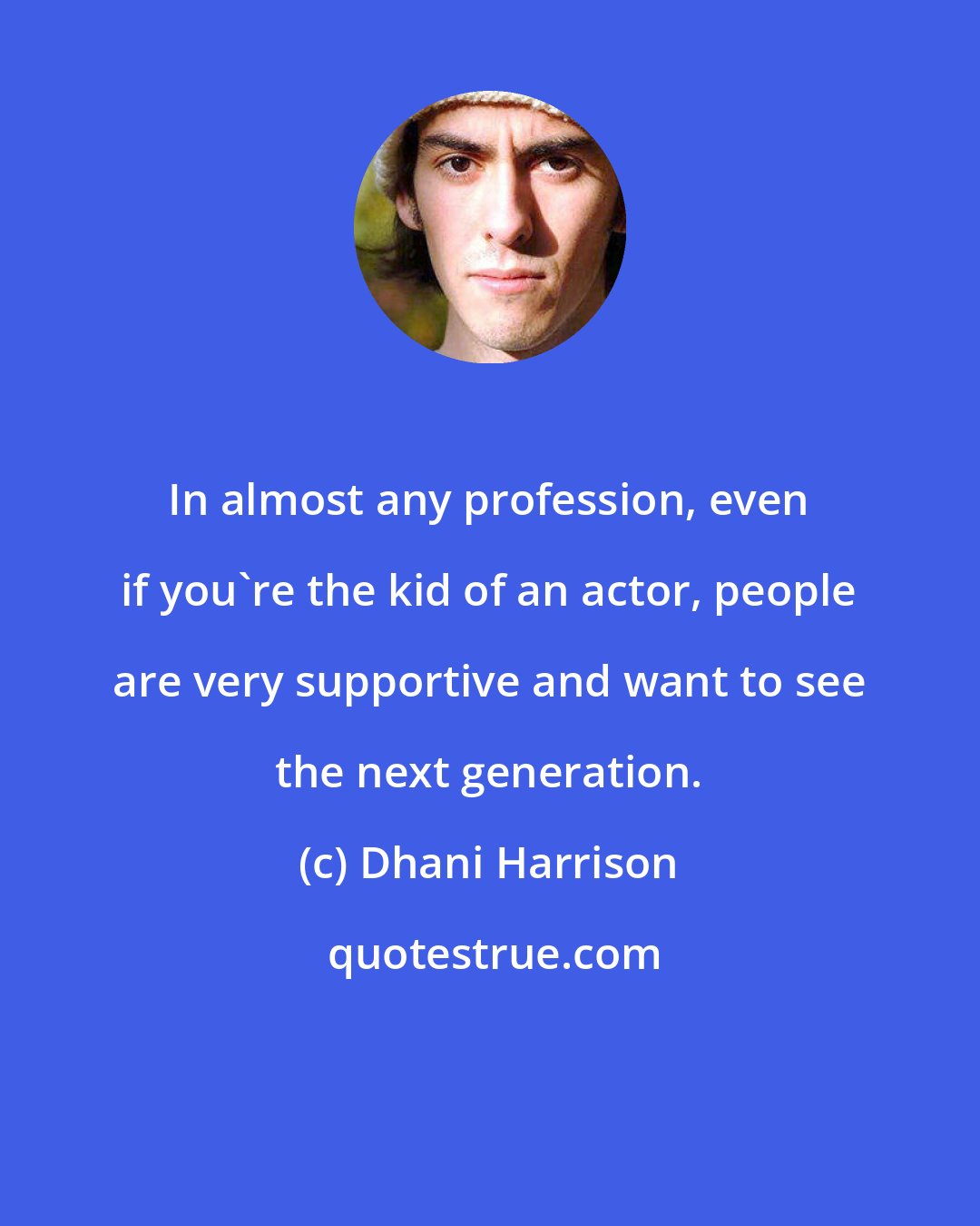 Dhani Harrison: In almost any profession, even if you're the kid of an actor, people are very supportive and want to see the next generation.