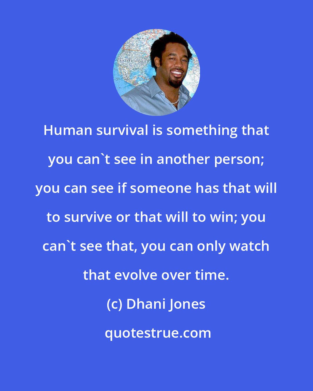 Dhani Jones: Human survival is something that you can't see in another person; you can see if someone has that will to survive or that will to win; you can't see that, you can only watch that evolve over time.