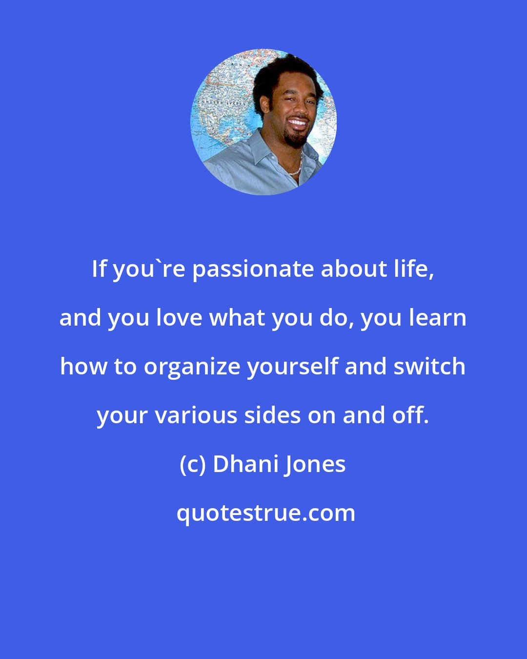Dhani Jones: If you're passionate about life, and you love what you do, you learn how to organize yourself and switch your various sides on and off.