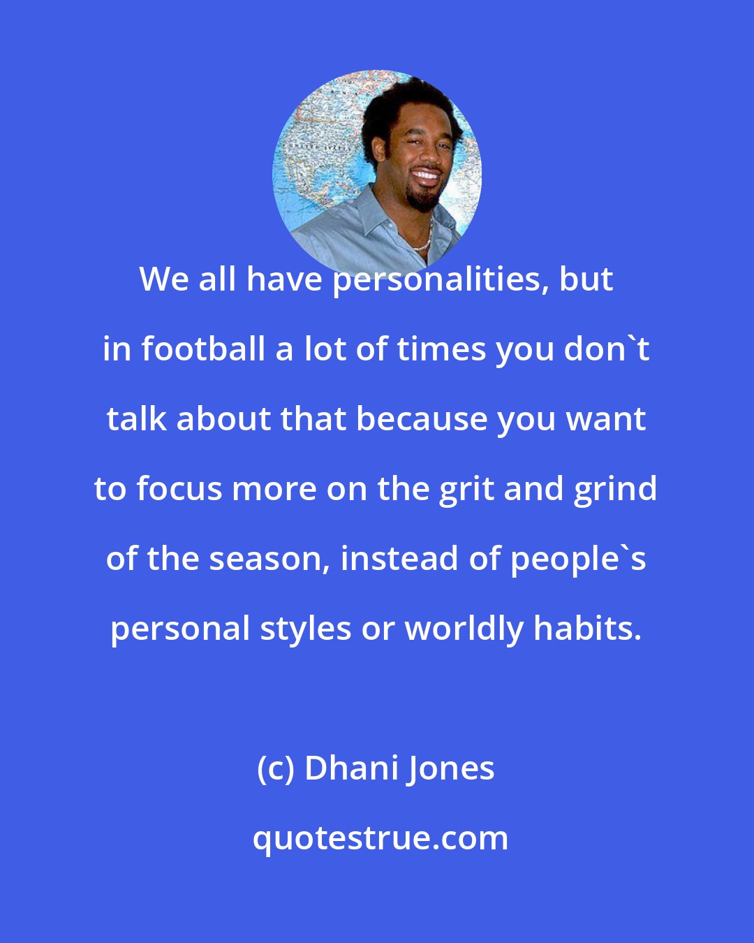 Dhani Jones: We all have personalities, but in football a lot of times you don't talk about that because you want to focus more on the grit and grind of the season, instead of people's personal styles or worldly habits.
