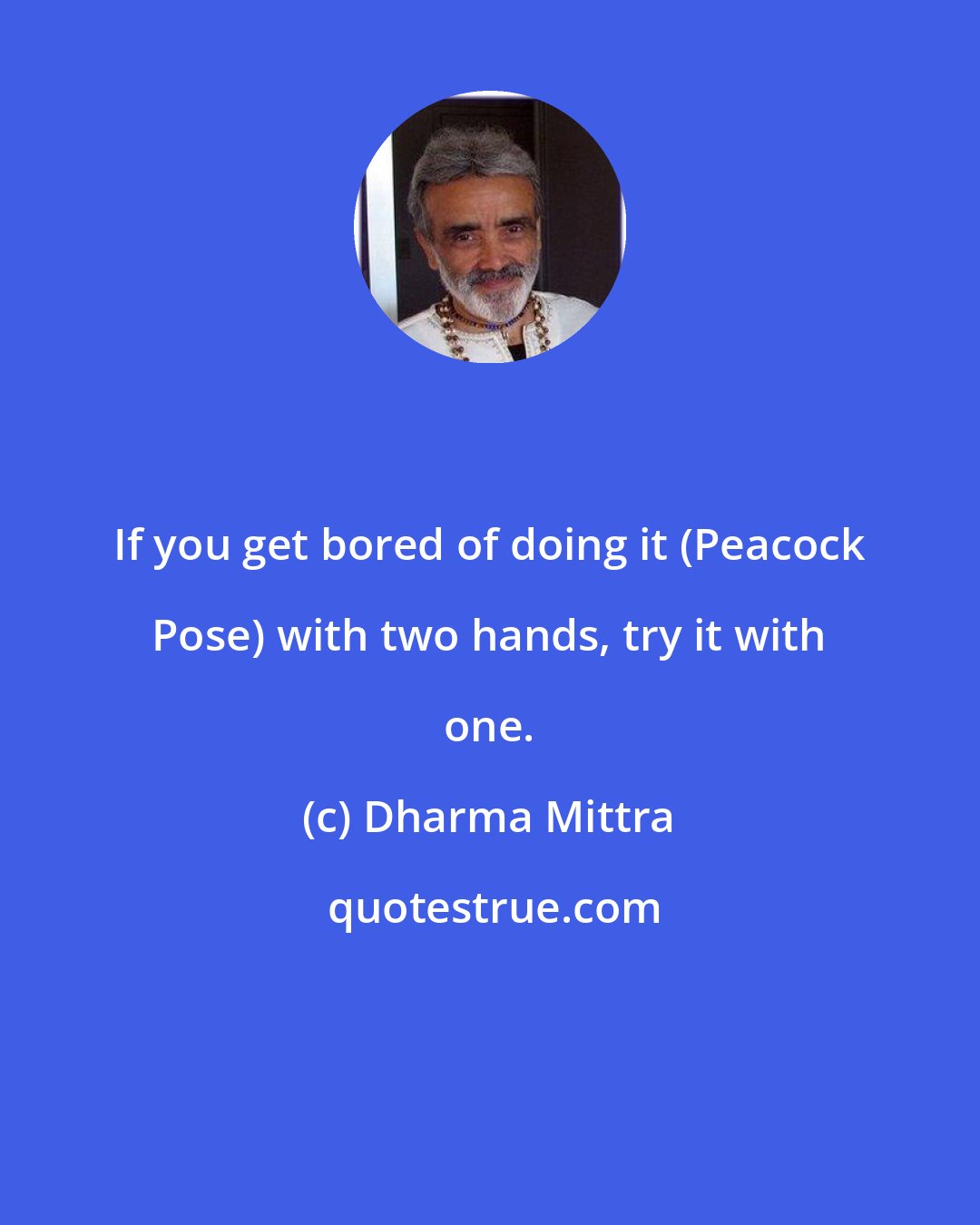 Dharma Mittra: If you get bored of doing it (Peacock Pose) with two hands, try it with one.
