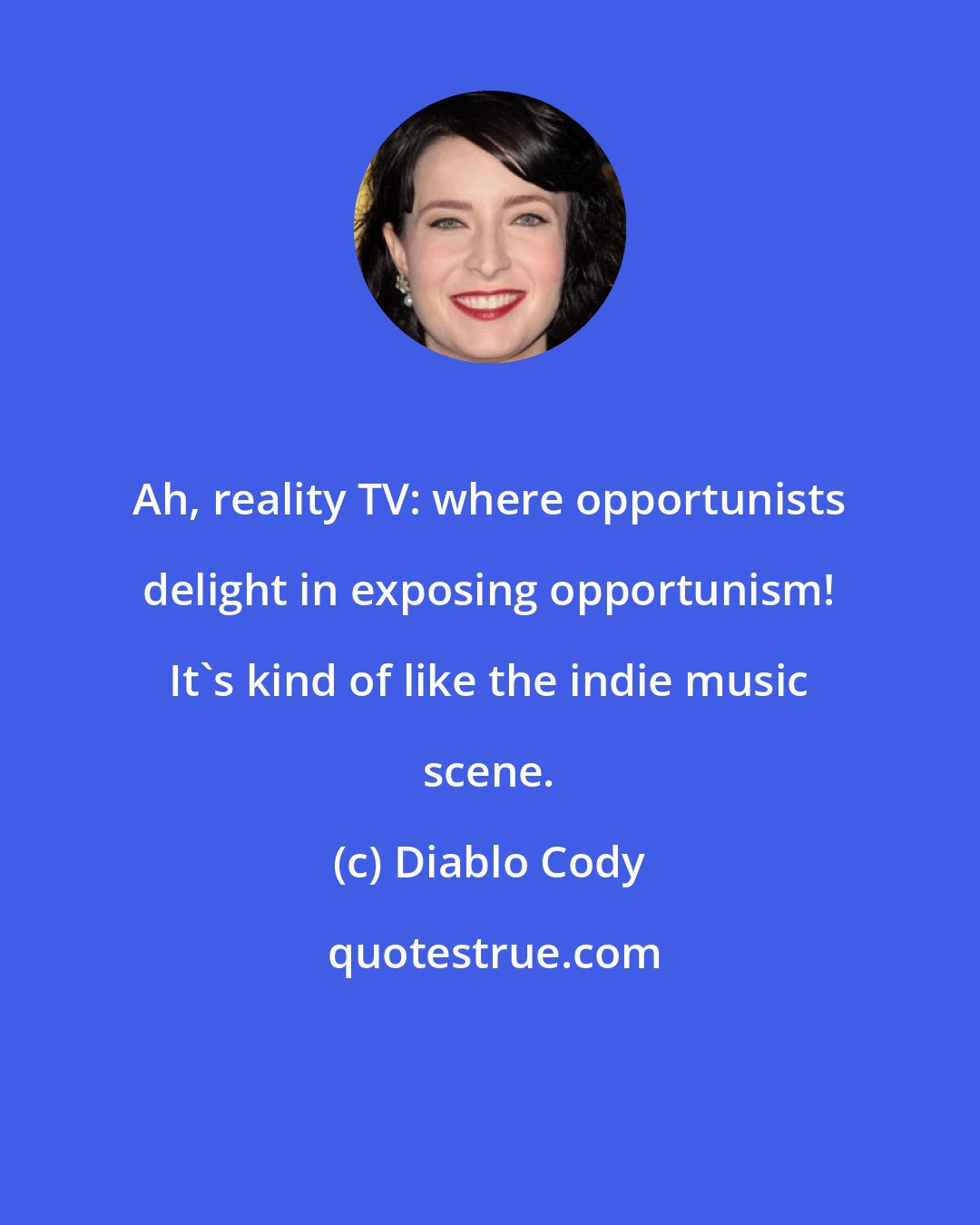 Diablo Cody: Ah, reality TV: where opportunists delight in exposing opportunism! It's kind of like the indie music scene.