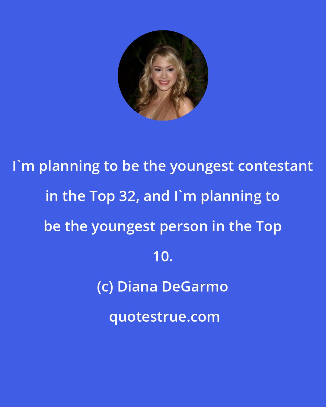 Diana DeGarmo: I'm planning to be the youngest contestant in the Top 32, and I'm planning to be the youngest person in the Top 10.