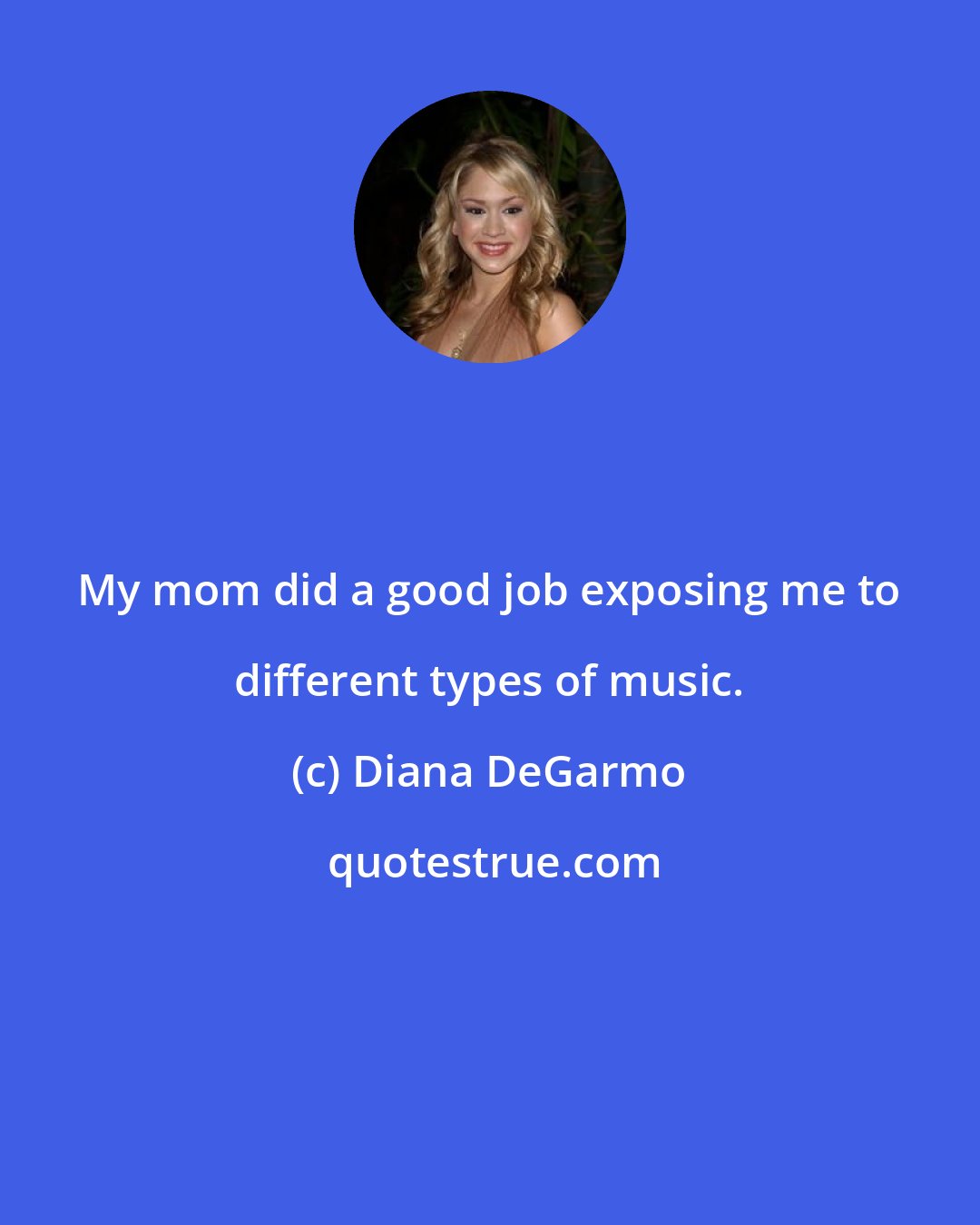 Diana DeGarmo: My mom did a good job exposing me to different types of music.