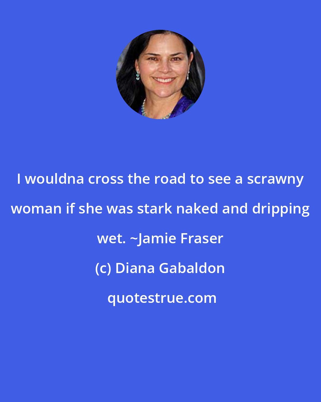 Diana Gabaldon: I wouldna cross the road to see a scrawny woman if she was stark naked and dripping wet. ~Jamie Fraser