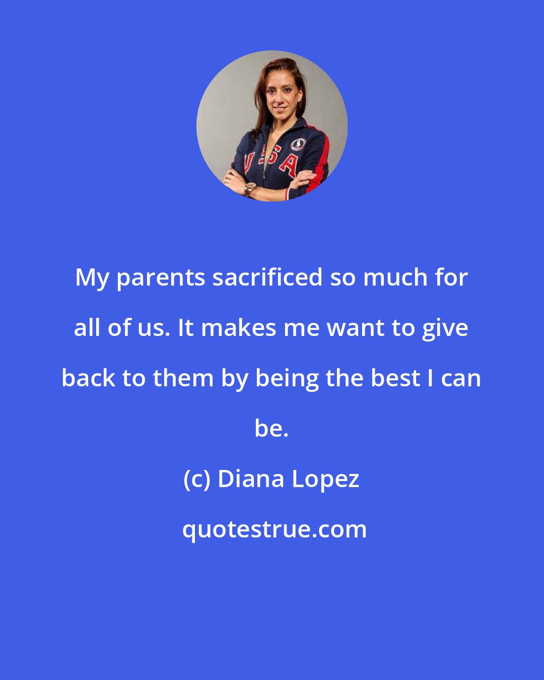 Diana Lopez: My parents sacrificed so much for all of us. It makes me want to give back to them by being the best I can be.