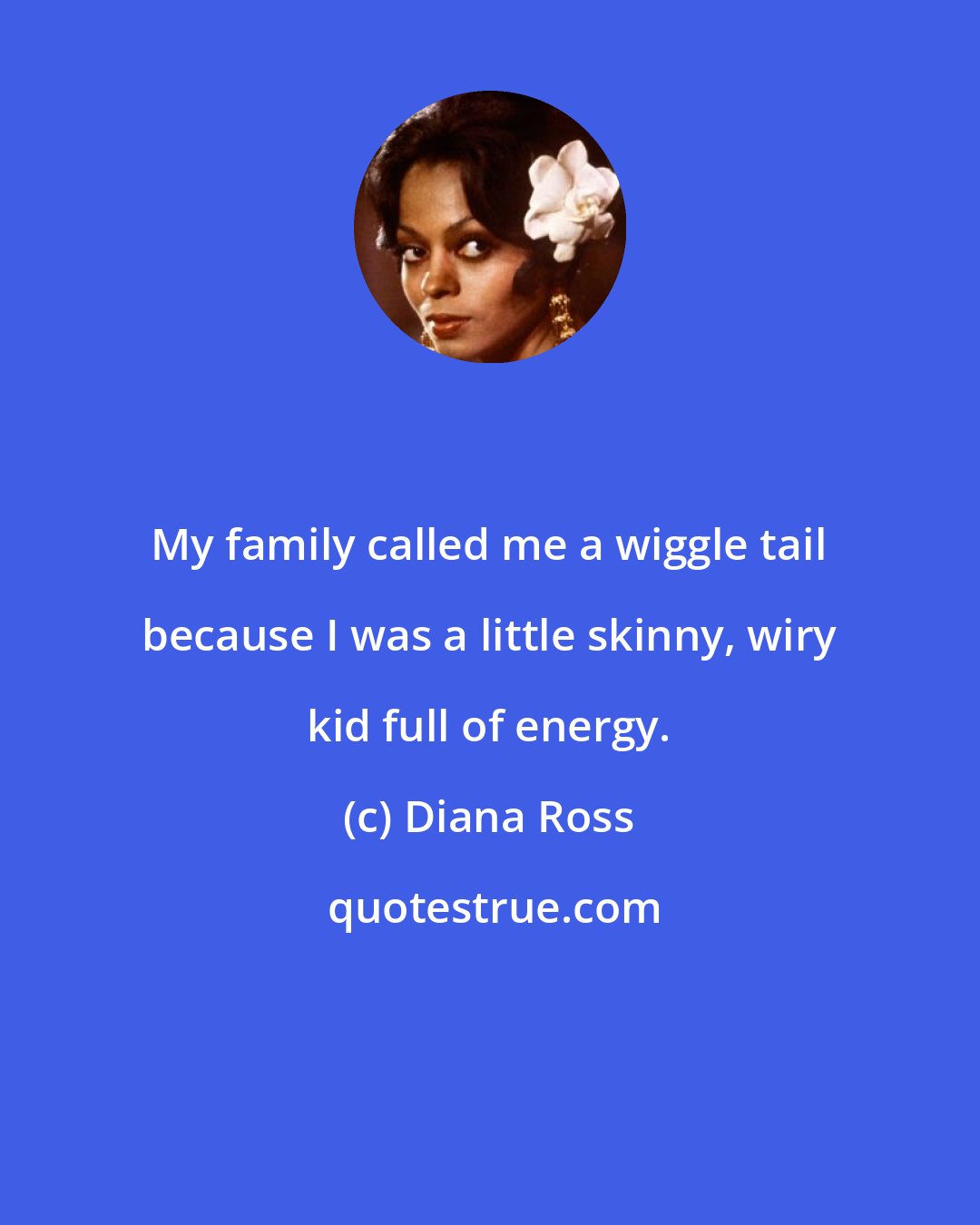 Diana Ross: My family called me a wiggle tail because I was a little skinny, wiry kid full of energy.