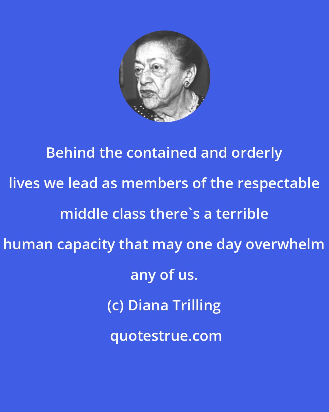 Diana Trilling: Behind the contained and orderly lives we lead as members of the respectable middle class there's a terrible human capacity that may one day overwhelm any of us.