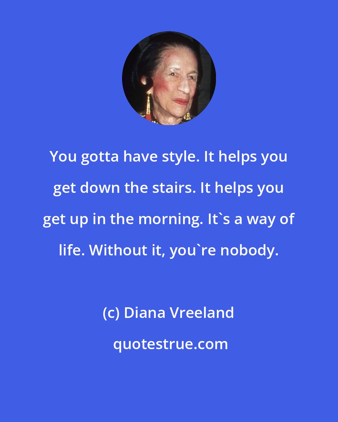 Diana Vreeland: You gotta have style. It helps you get down the stairs. It helps you get up in the morning. It's a way of life. Without it, you're nobody.