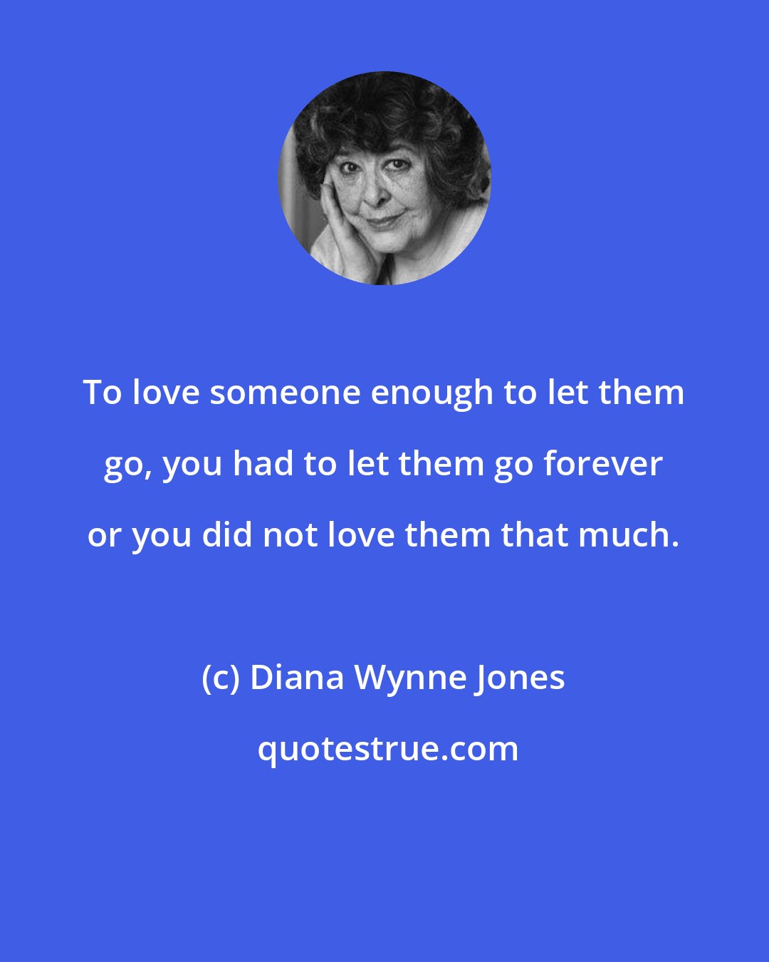 Diana Wynne Jones: To love someone enough to let them go, you had to let them go forever or you did not love them that much.
