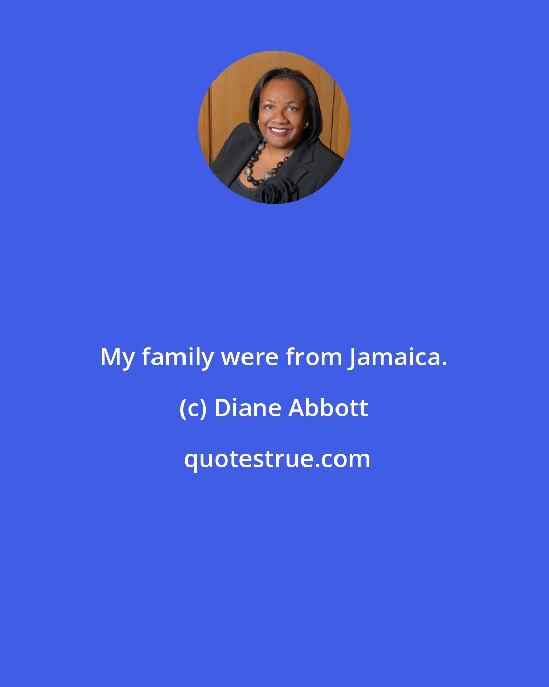 Diane Abbott: My family were from Jamaica.