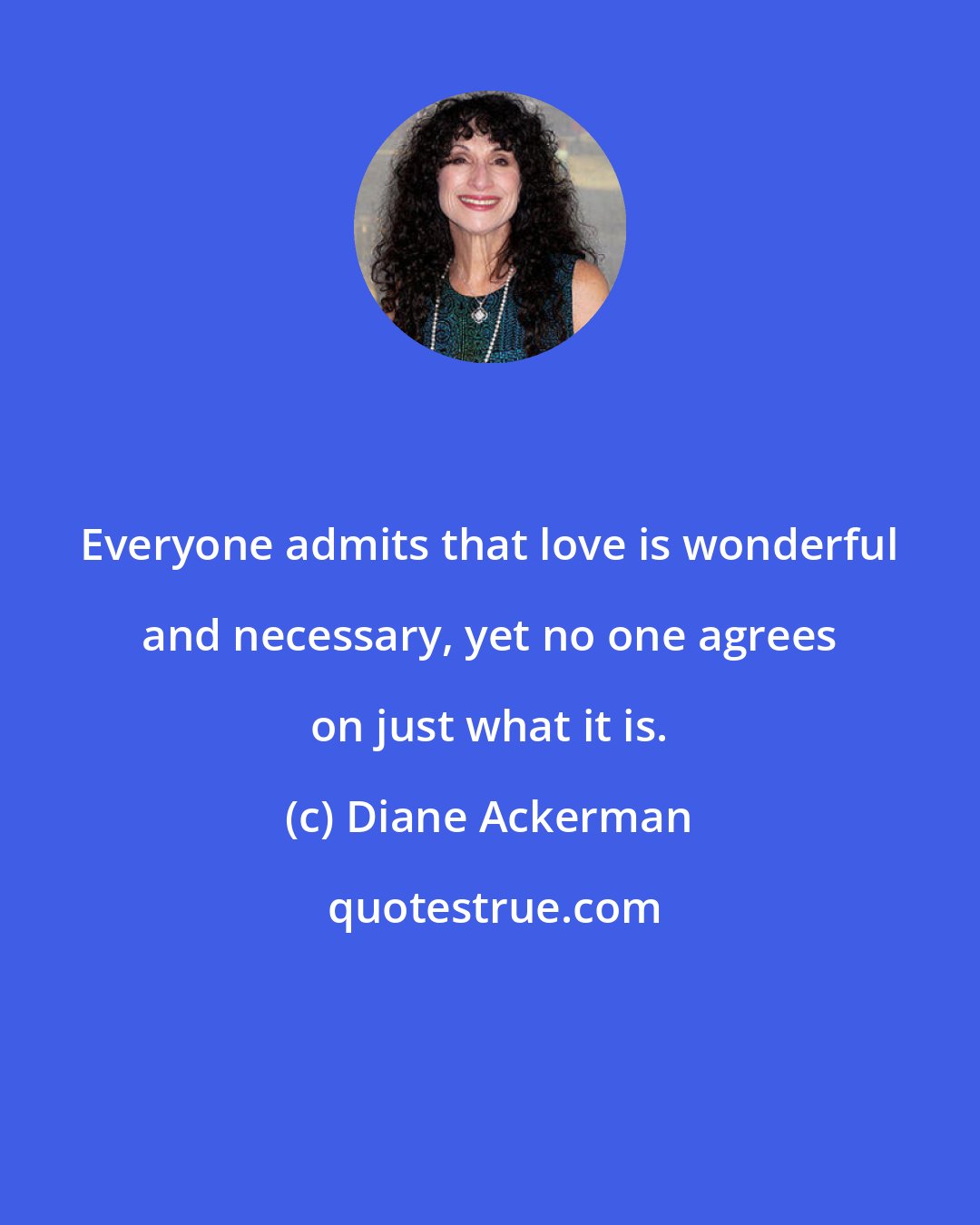 Diane Ackerman: Everyone admits that love is wonderful and necessary, yet no one agrees on just what it is.
