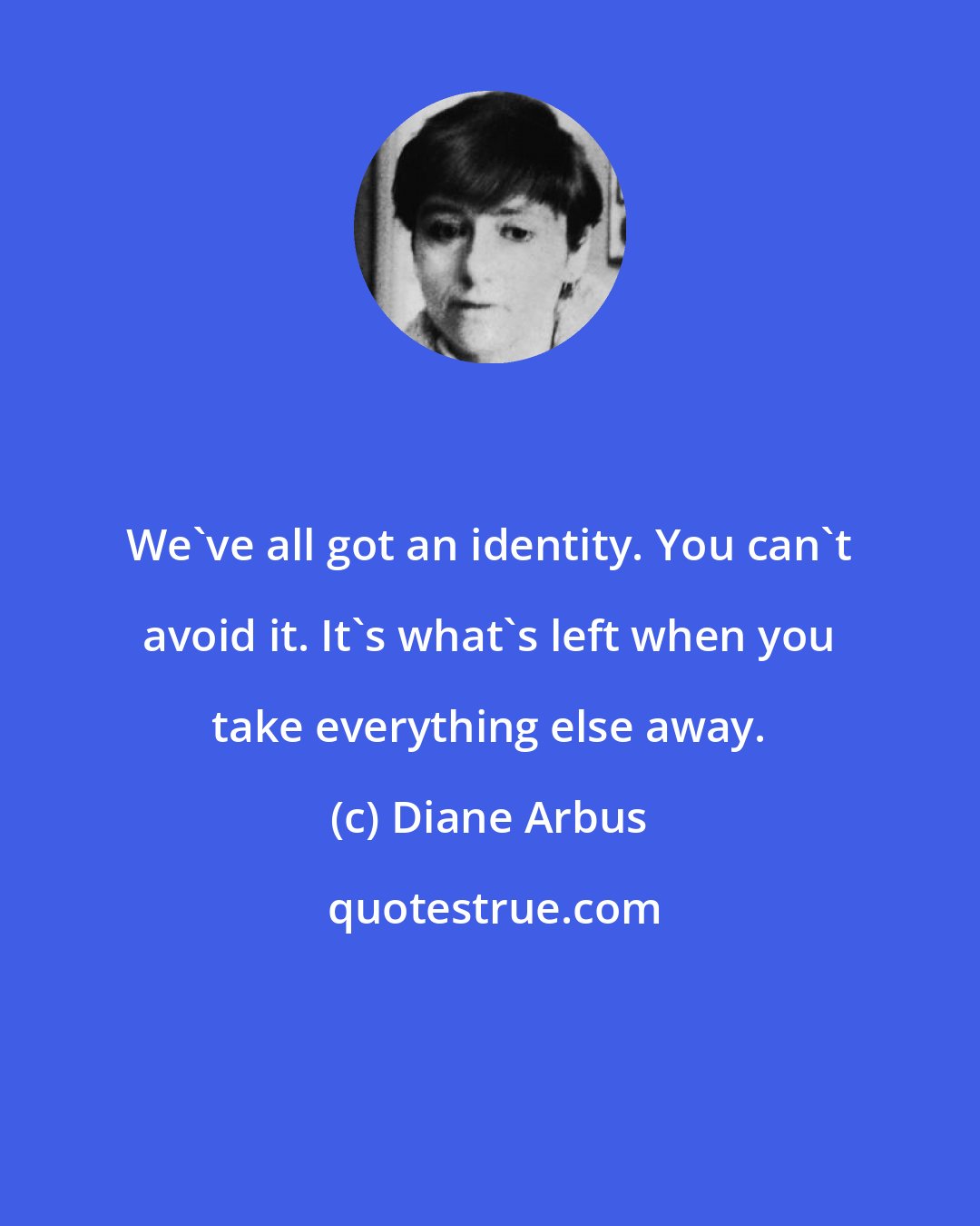 Diane Arbus: We've all got an identity. You can't avoid it. It's what's left when you take everything else away.