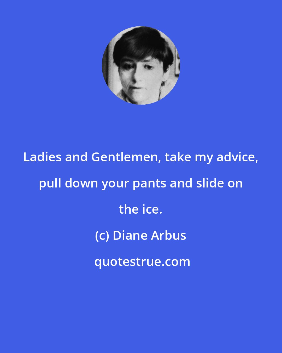 Diane Arbus: Ladies and Gentlemen, take my advice, pull down your pants and slide on the ice.