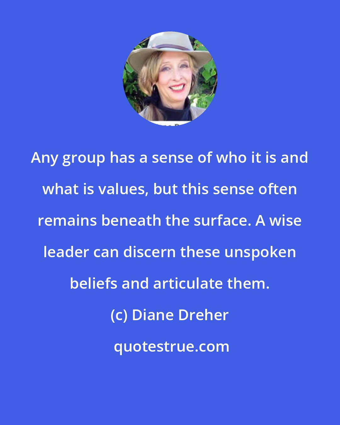 Diane Dreher: Any group has a sense of who it is and what is values, but this sense often remains beneath the surface. A wise leader can discern these unspoken beliefs and articulate them.