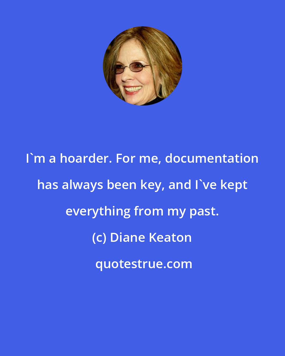 Diane Keaton: I'm a hoarder. For me, documentation has always been key, and I've kept everything from my past.