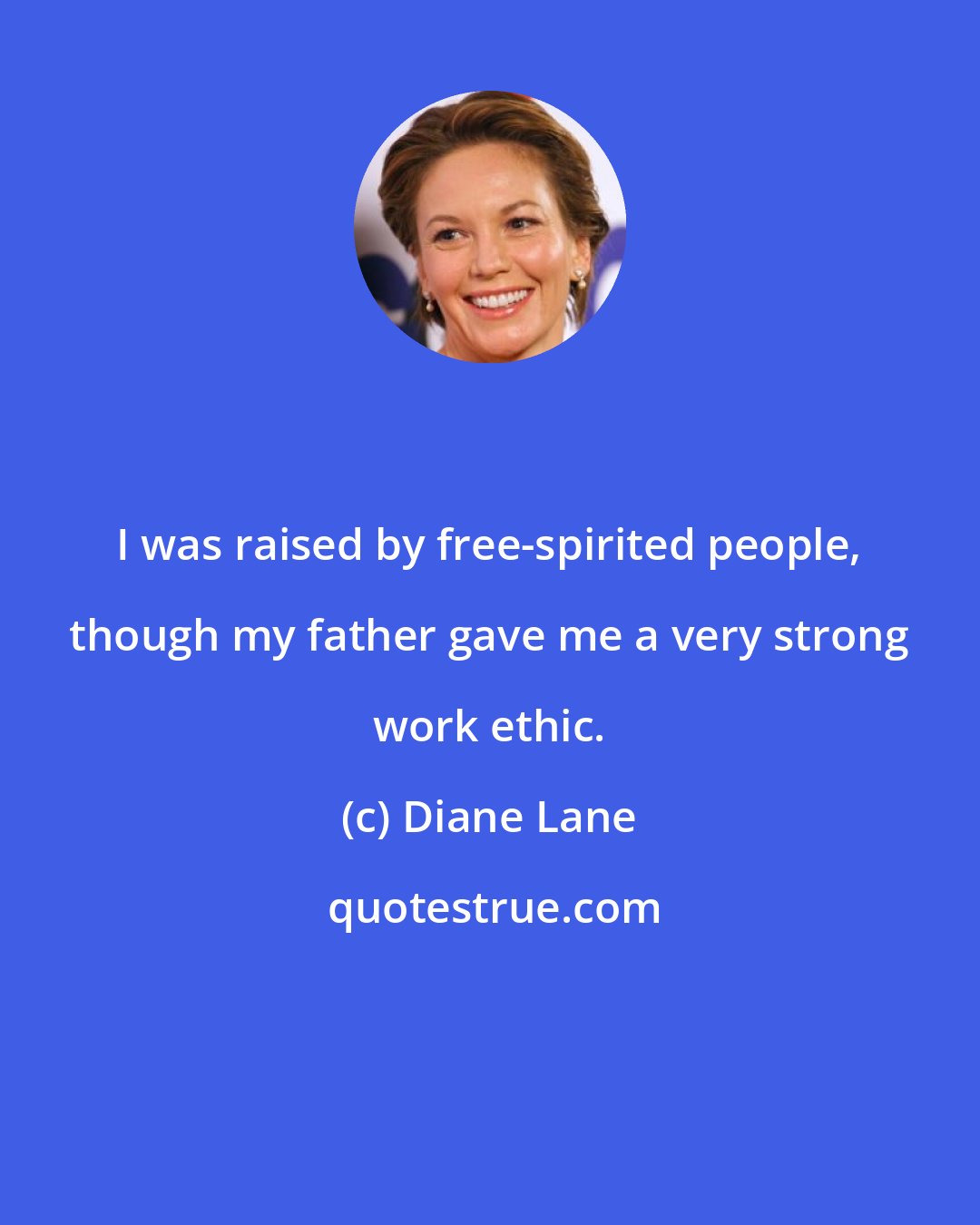 Diane Lane: I was raised by free-spirited people, though my father gave me a very strong work ethic.