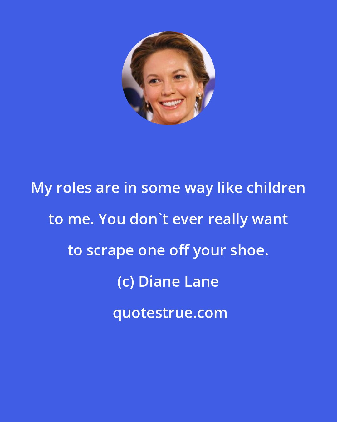 Diane Lane: My roles are in some way like children to me. You don't ever really want to scrape one off your shoe.