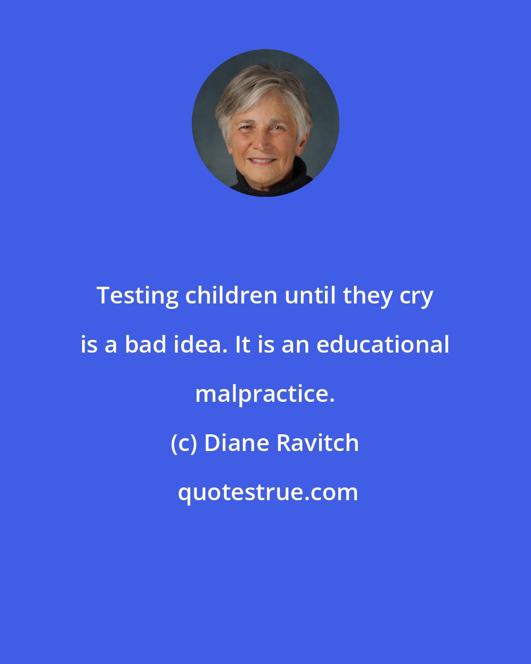 Diane Ravitch: Testing children until they cry is a bad idea. It is an educational malpractice.
