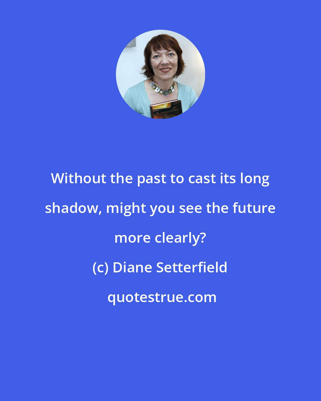Diane Setterfield: Without the past to cast its long shadow, might you see the future more clearly?
