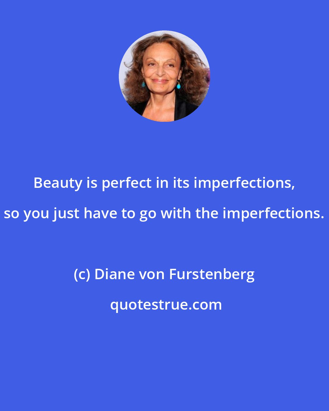 Diane von Furstenberg: Beauty is perfect in its imperfections, so you just have to go with the imperfections.