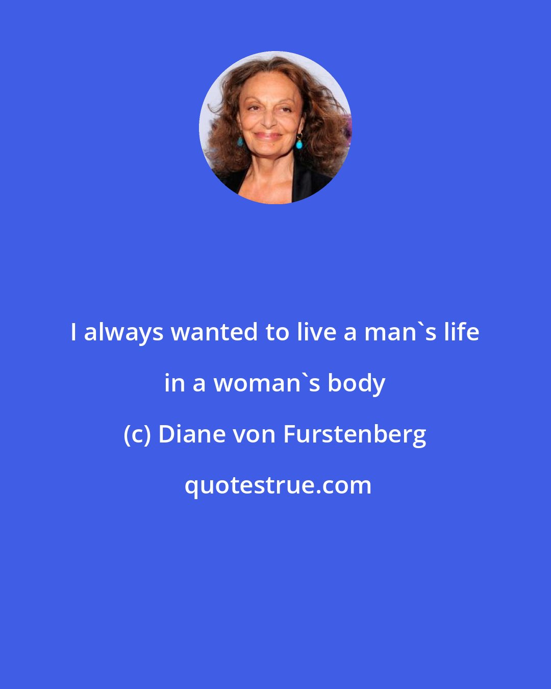 Diane von Furstenberg: I always wanted to live a man's life in a woman's body