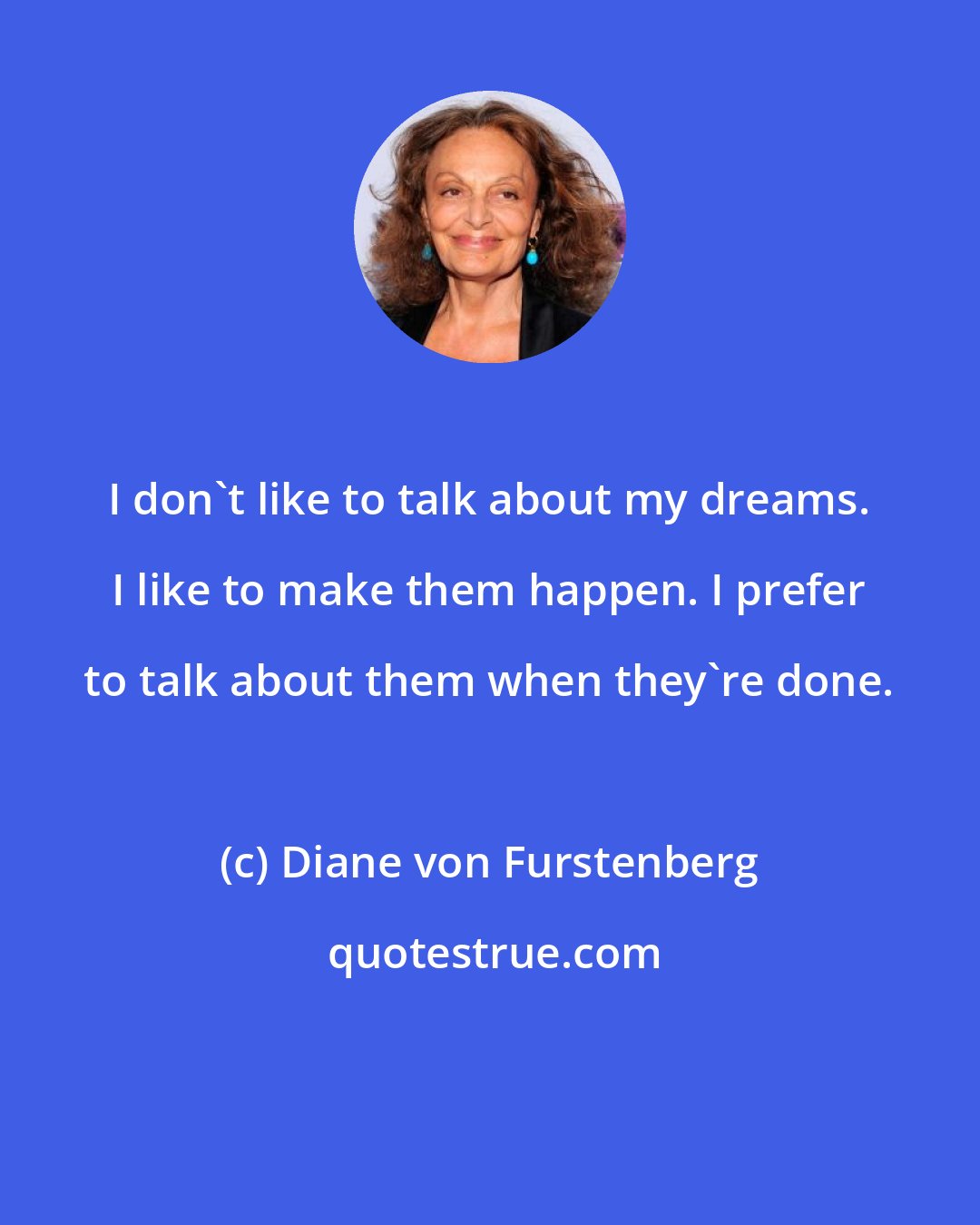 Diane von Furstenberg: I don't like to talk about my dreams. I like to make them happen. I prefer to talk about them when they're done.