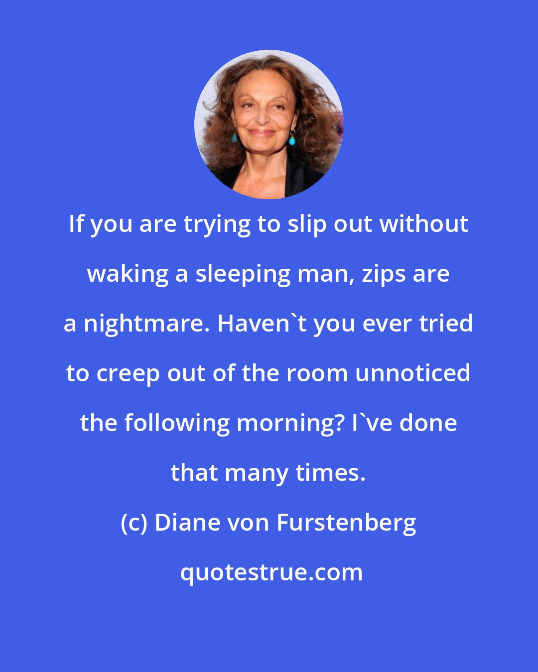 Diane von Furstenberg: If you are trying to slip out without waking a sleeping man, zips are a nightmare. Haven't you ever tried to creep out of the room unnoticed the following morning? I've done that many times.