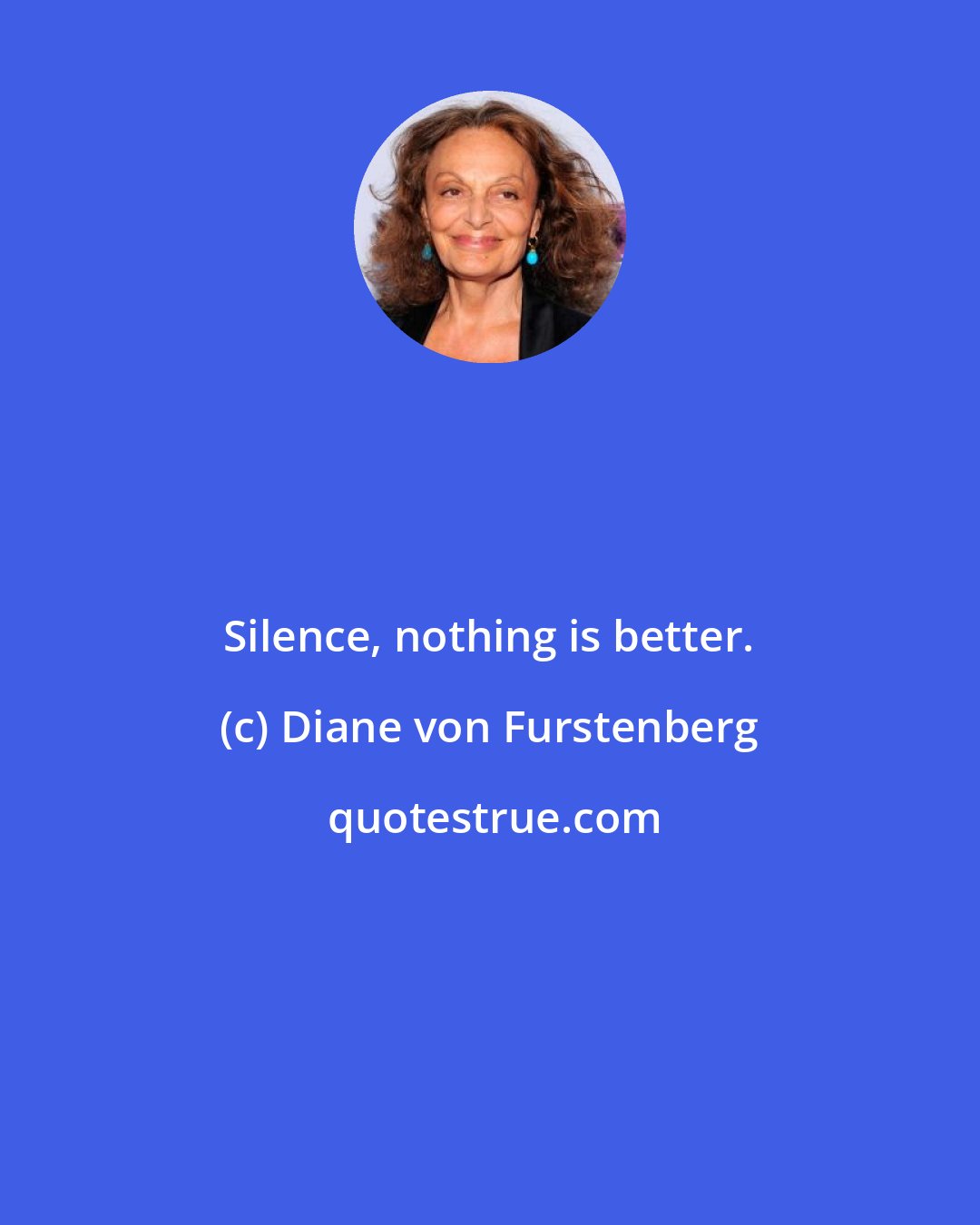 Diane von Furstenberg: Silence, nothing is better.