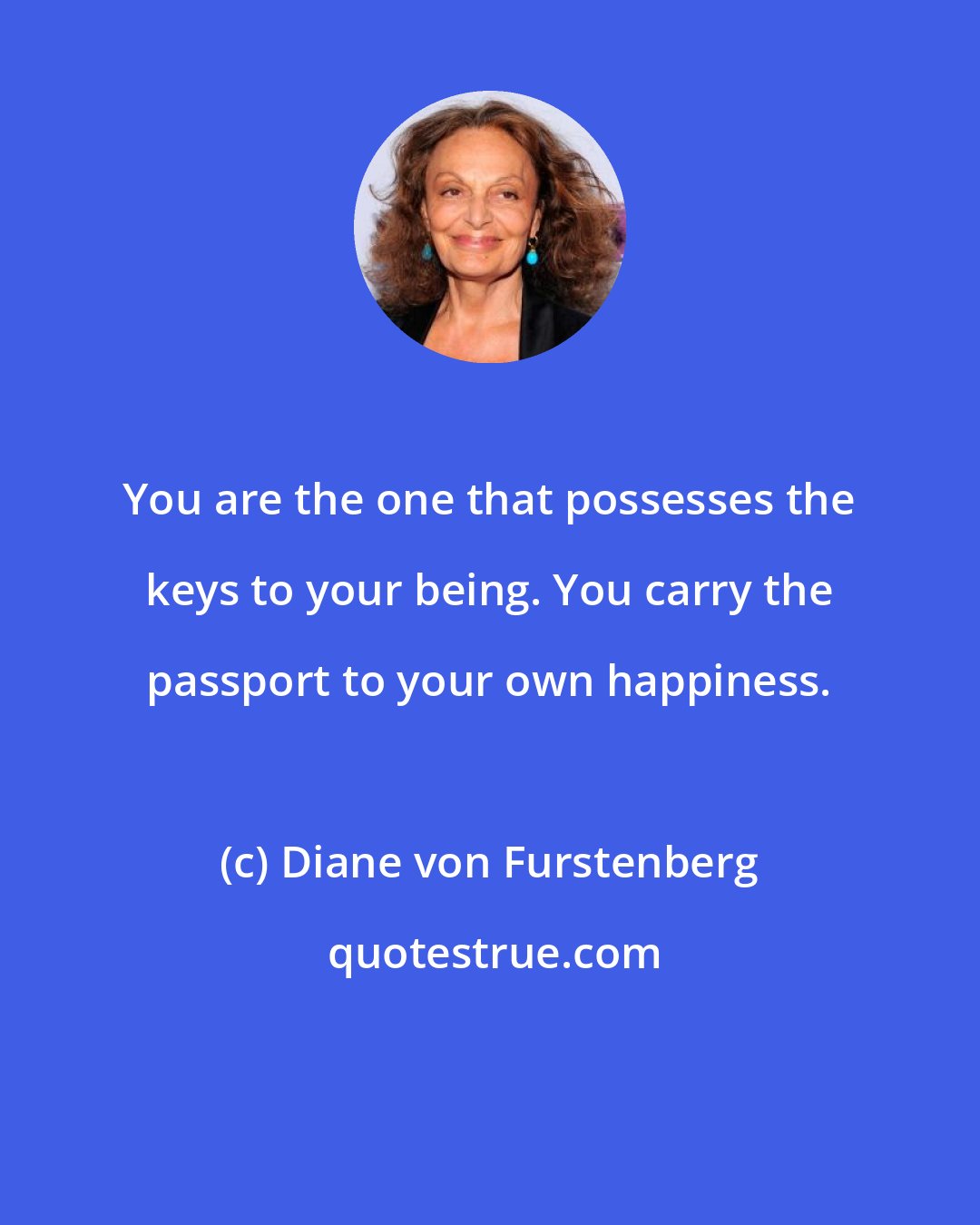 Diane von Furstenberg: You are the one that possesses the keys to your being. You carry the passport to your own happiness.