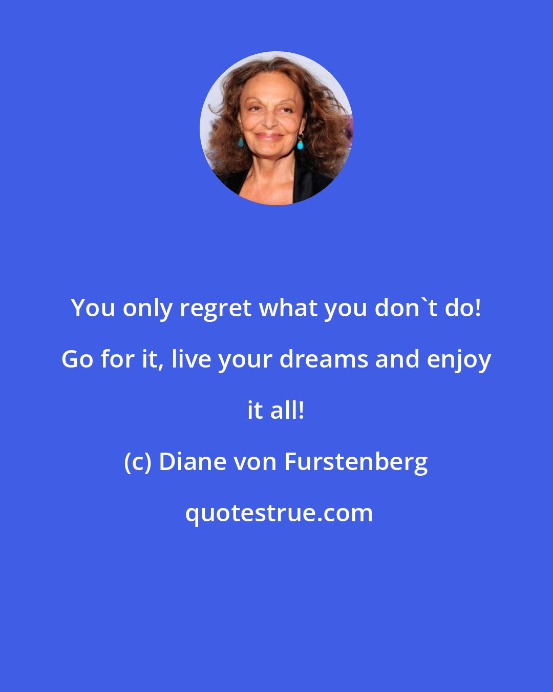 Diane von Furstenberg: You only regret what you don't do! Go for it, live your dreams and enjoy it all!
