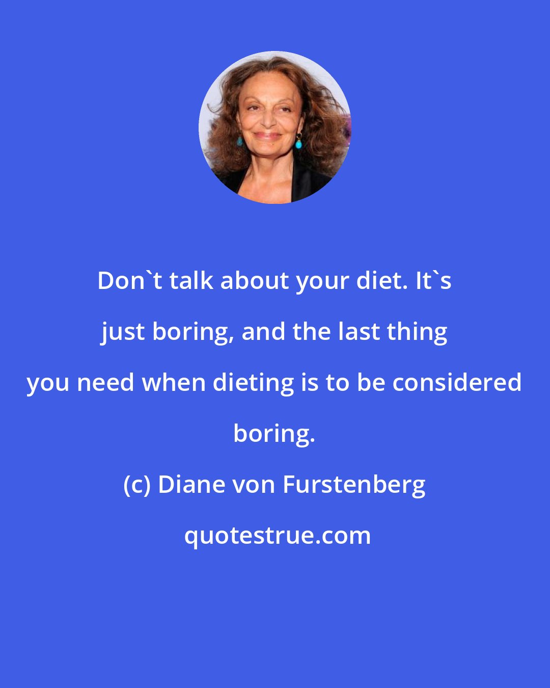 Diane von Furstenberg: Don't talk about your diet. It's just boring, and the last thing you need when dieting is to be considered boring.