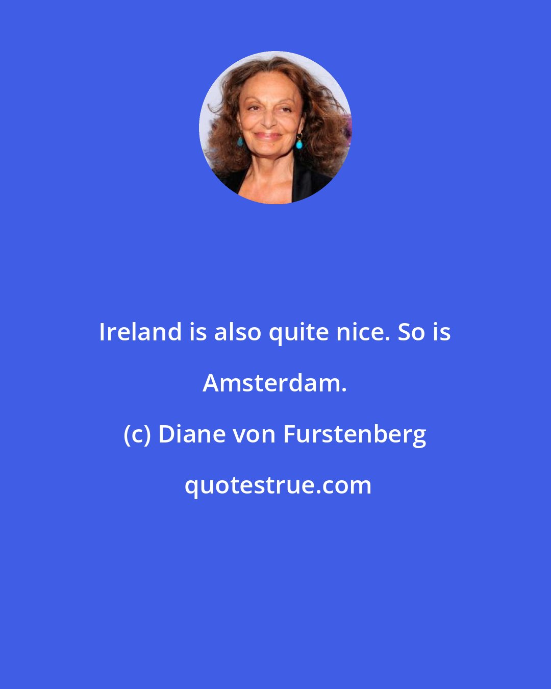 Diane von Furstenberg: Ireland is also quite nice. So is Amsterdam.