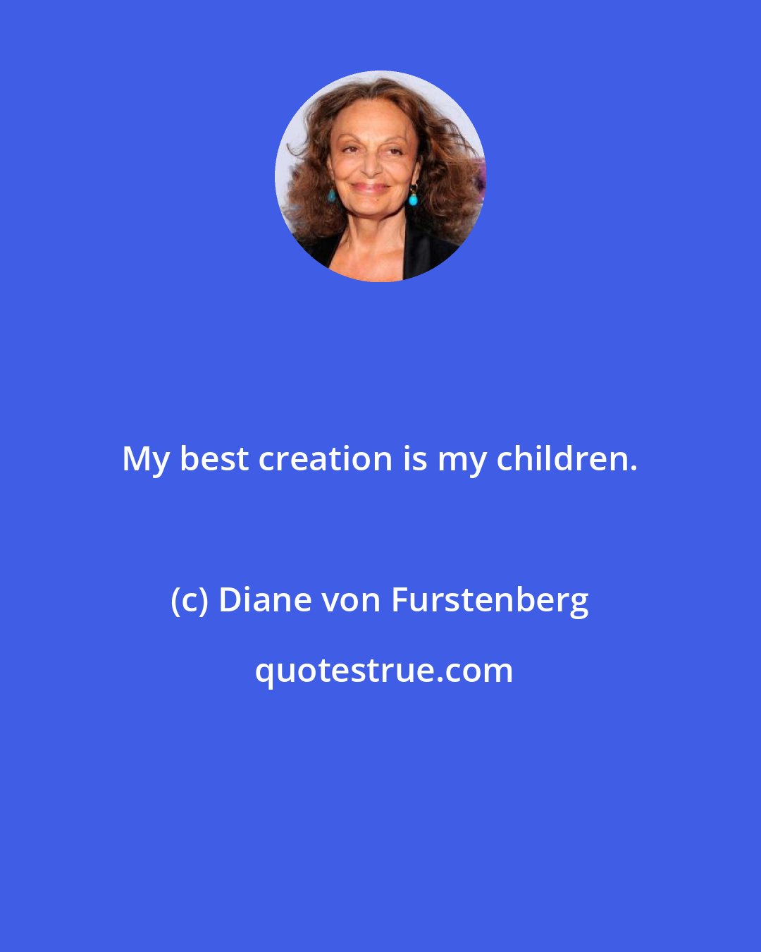 Diane von Furstenberg: My best creation is my children.