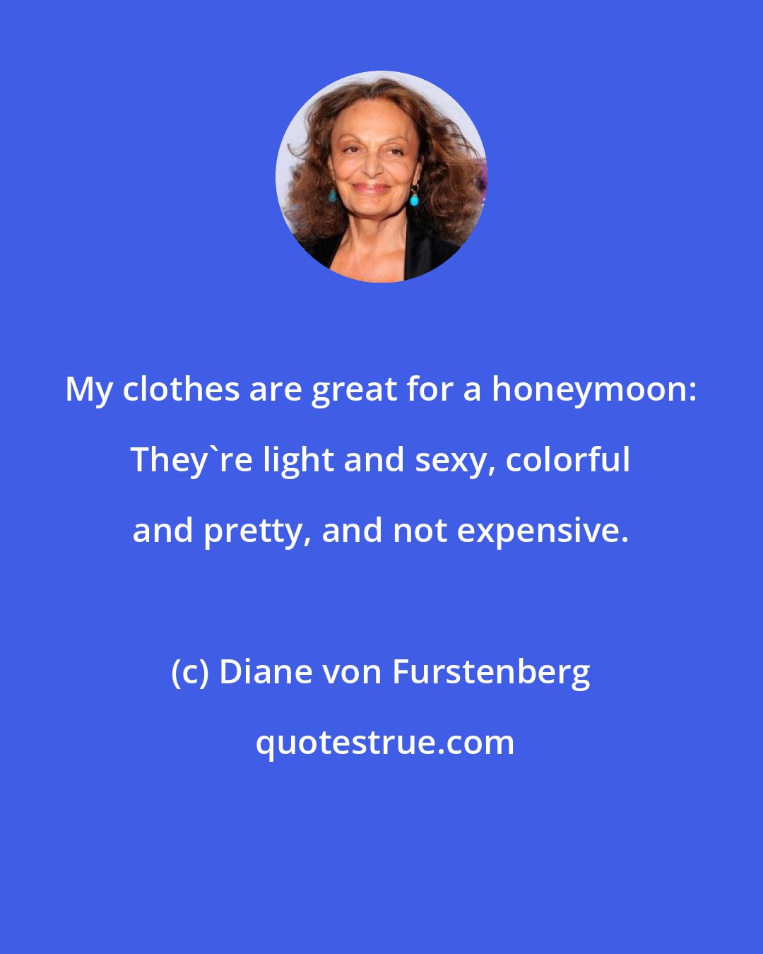 Diane von Furstenberg: My clothes are great for a honeymoon: They're light and sexy, colorful and pretty, and not expensive.