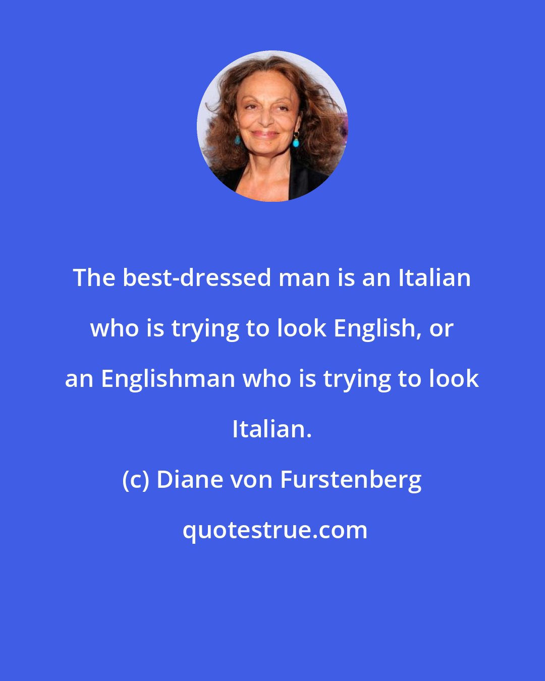 Diane von Furstenberg: The best-dressed man is an Italian who is trying to look English, or an Englishman who is trying to look Italian.