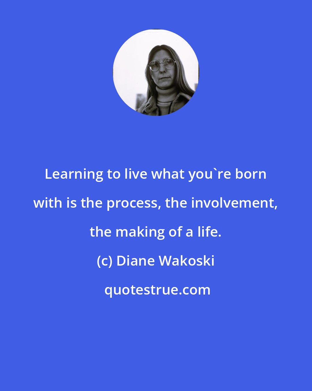 Diane Wakoski: Learning to live what you're born with is the process, the involvement, the making of a life.