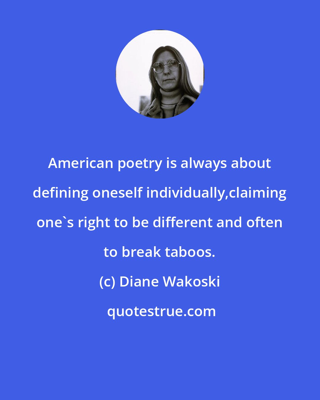 Diane Wakoski: American poetry is always about defining oneself individually,claiming one's right to be different and often to break taboos.
