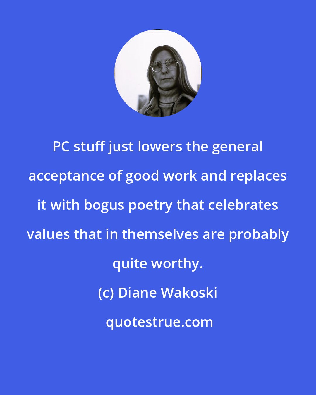 Diane Wakoski: PC stuff just lowers the general acceptance of good work and replaces it with bogus poetry that celebrates values that in themselves are probably quite worthy.