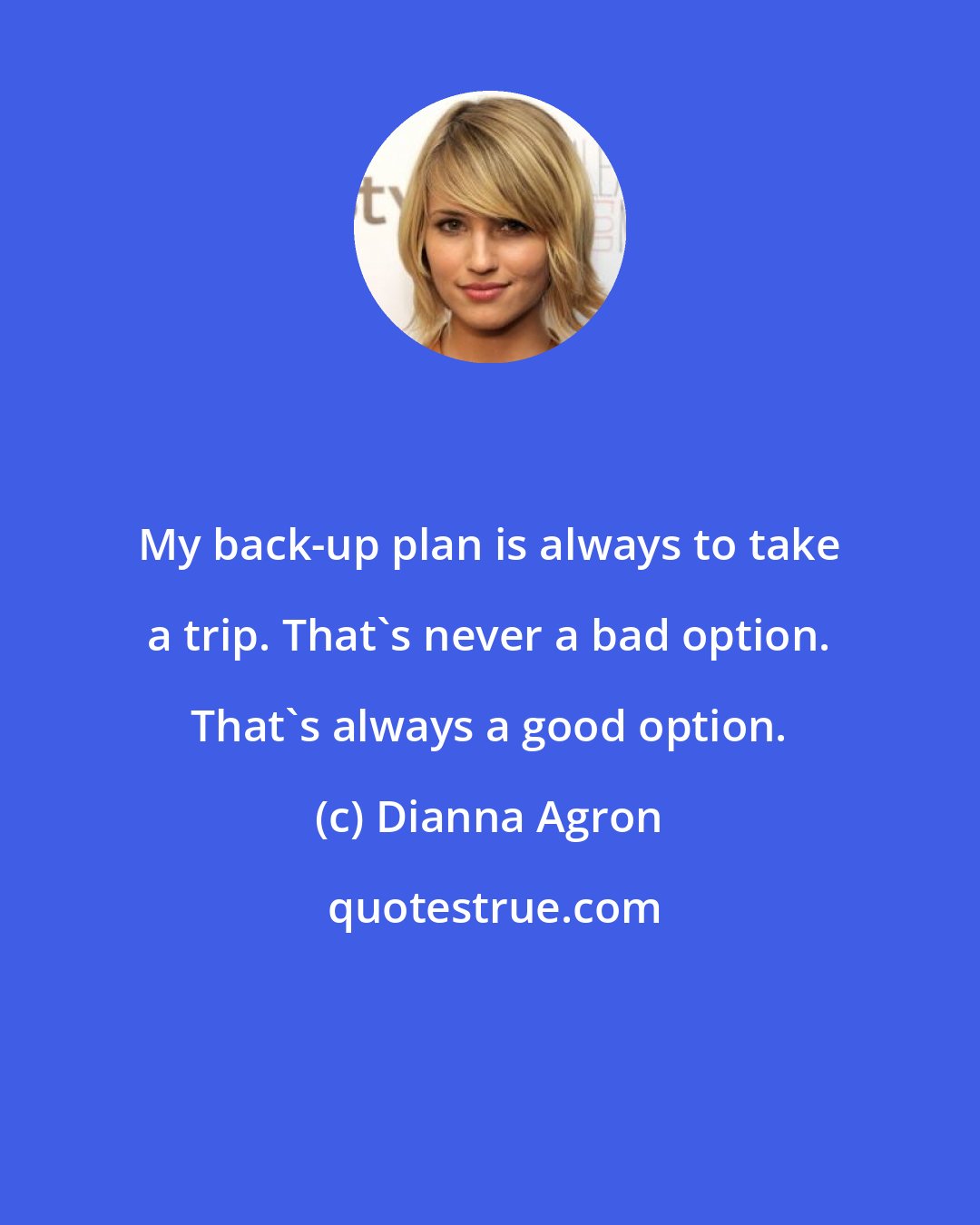 Dianna Agron: My back-up plan is always to take a trip. That's never a bad option. That's always a good option.