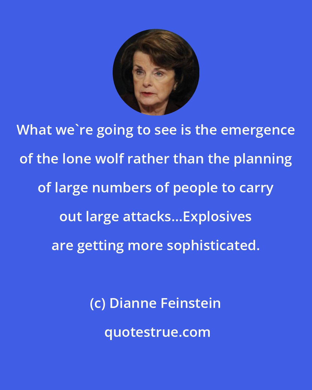 Dianne Feinstein: What we're going to see is the emergence of the lone wolf rather than the planning of large numbers of people to carry out large attacks...Explosives are getting more sophisticated.