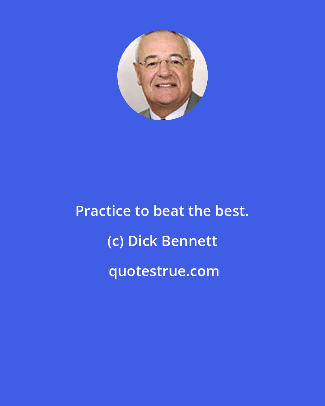 Dick Bennett: Practice to beat the best.