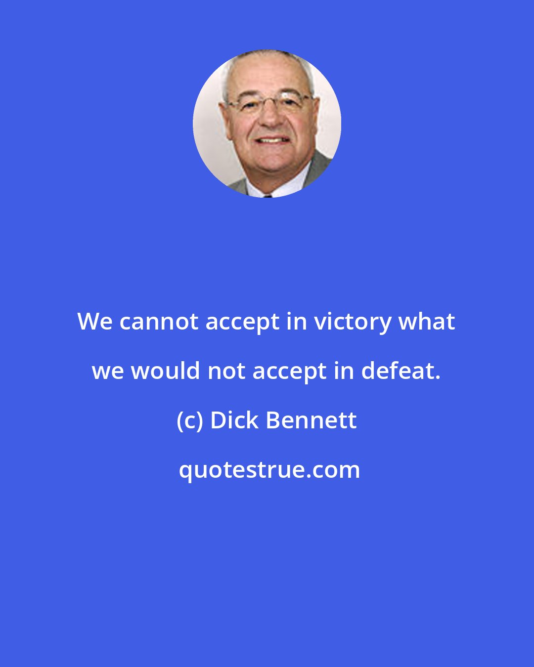 Dick Bennett: We cannot accept in victory what we would not accept in defeat.