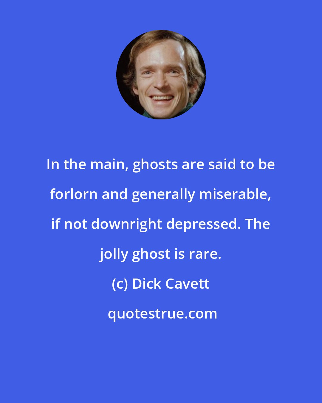 Dick Cavett: In the main, ghosts are said to be forlorn and generally miserable, if not downright depressed. The jolly ghost is rare.