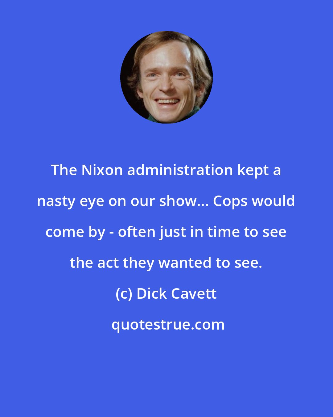 Dick Cavett: The Nixon administration kept a nasty eye on our show... Cops would come by - often just in time to see the act they wanted to see.