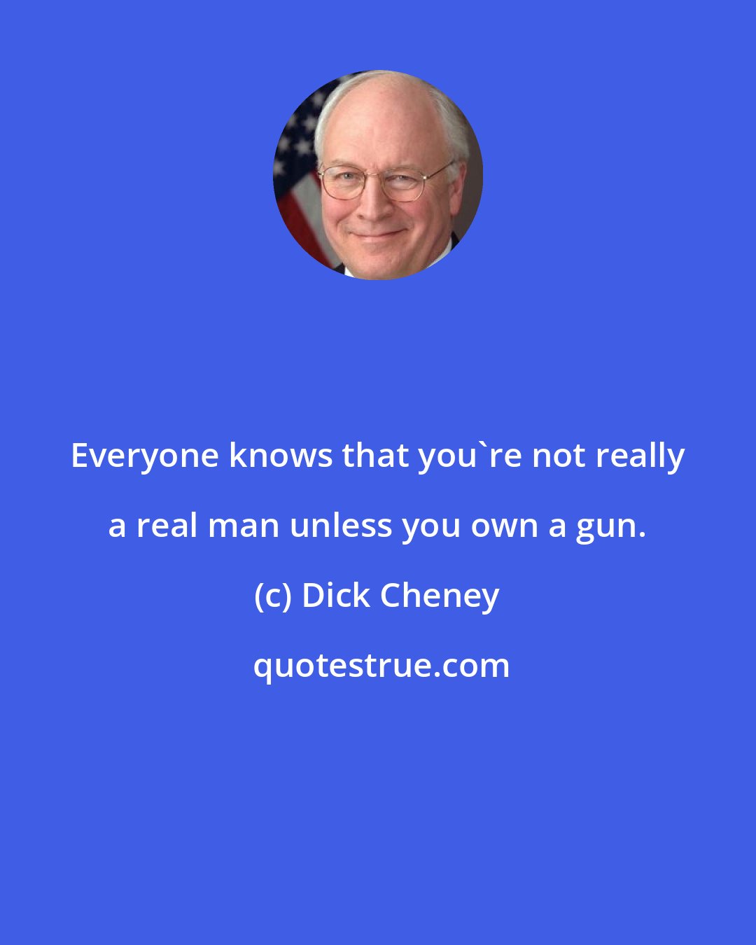 Dick Cheney: Everyone knows that you're not really a real man unless you own a gun.