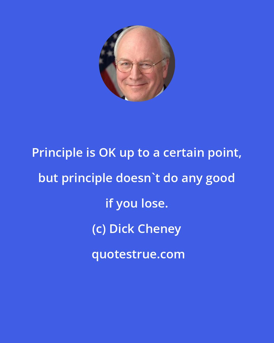 Dick Cheney: Principle is OK up to a certain point, but principle doesn't do any good if you lose.