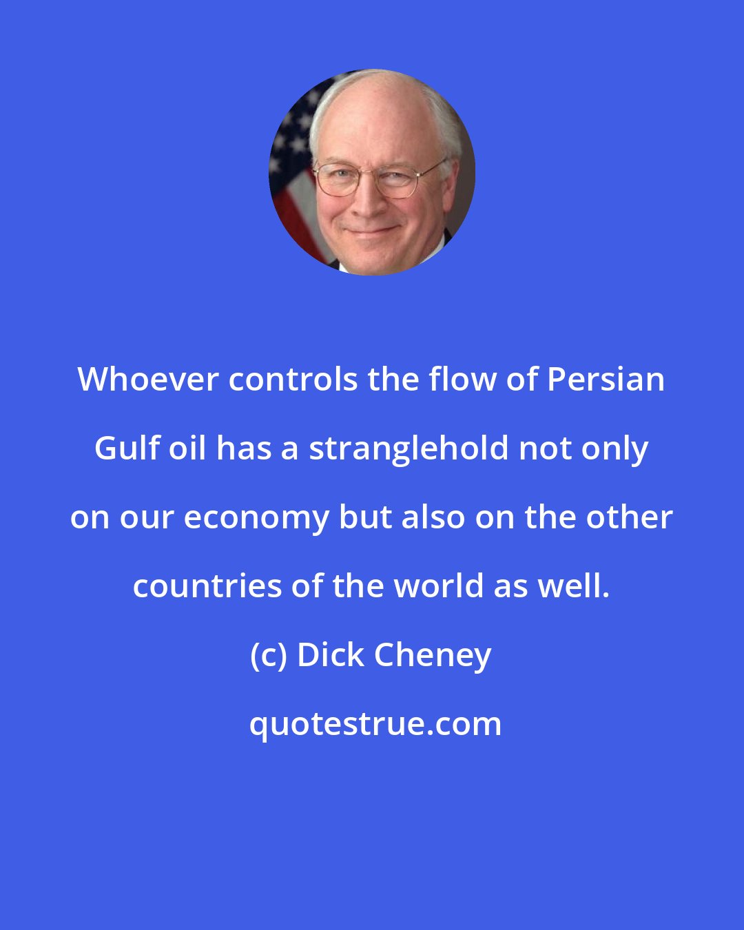 Dick Cheney: Whoever controls the flow of Persian Gulf oil has a stranglehold not only on our economy but also on the other countries of the world as well.