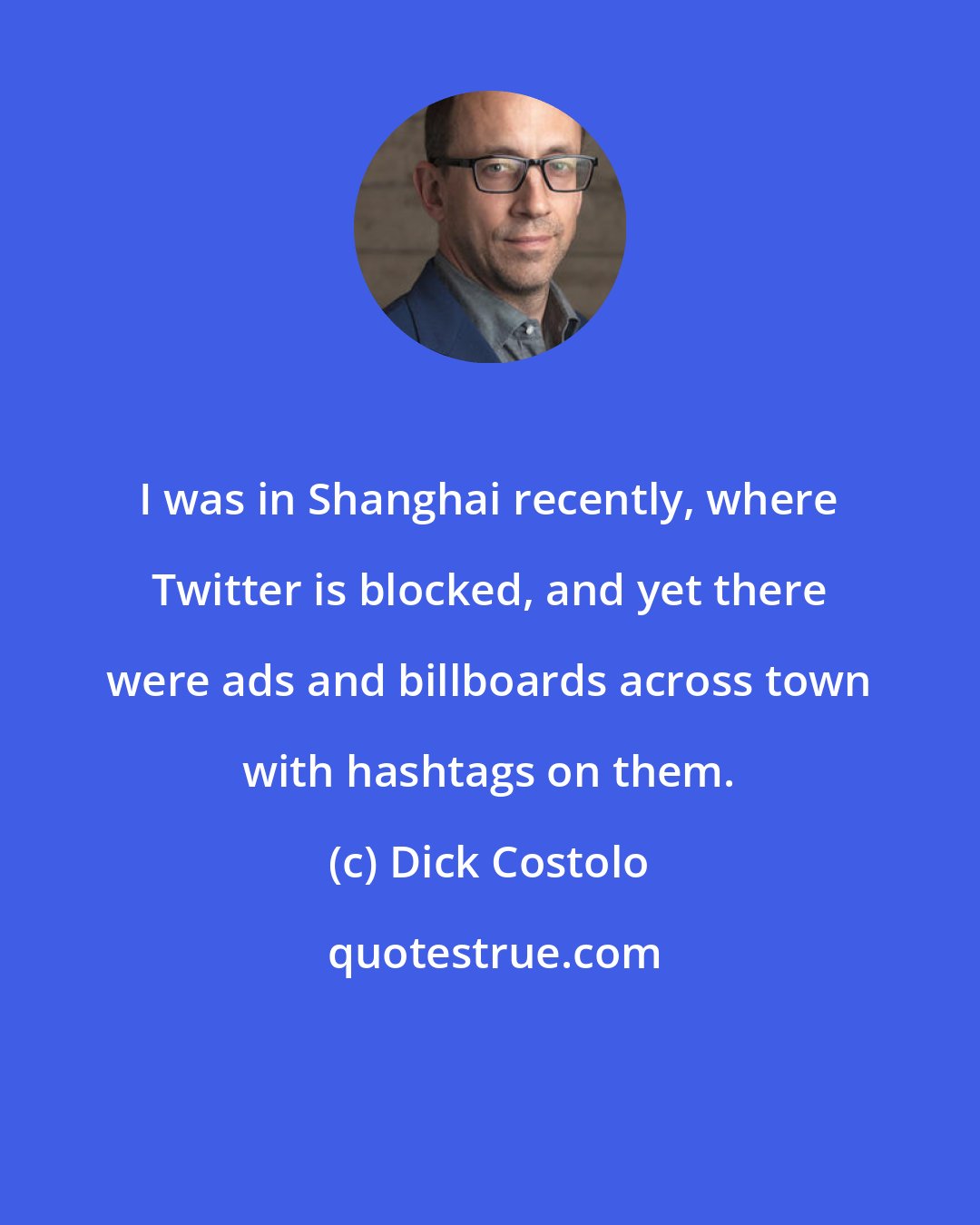 Dick Costolo: I was in Shanghai recently, where Twitter is blocked, and yet there were ads and billboards across town with hashtags on them.